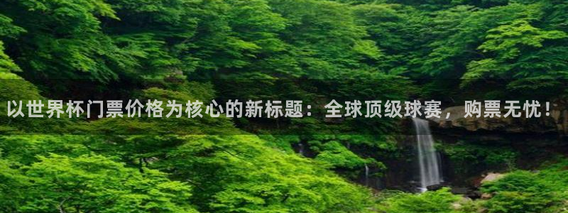 世界杯预选赛赛程:以世界杯门票价格为核心的新标题:全球顶级球赛,购票无忧!