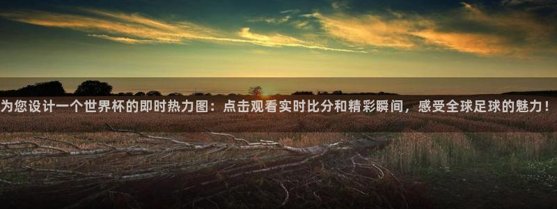 世界杯决赛直播:为您设计一个世界杯的即时热力图:点击观看实时比分和精彩瞬间,感受全球足球的魅力!